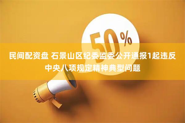 民间配资盘 石景山区纪委监委公开通报1起违反中央八项规定精神典型问题