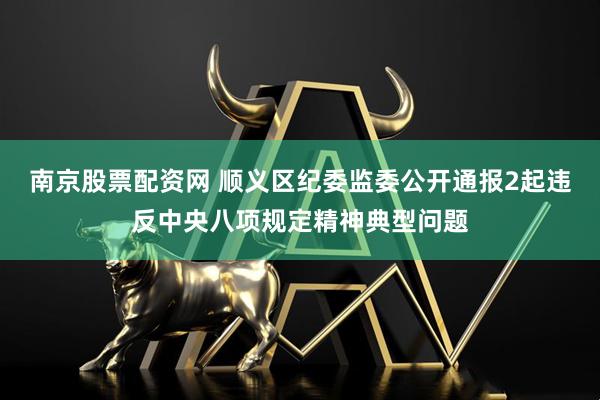 南京股票配资网 顺义区纪委监委公开通报2起违反中央八项规定精神典型问题