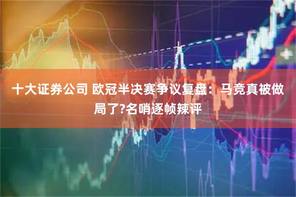 十大证券公司 欧冠半决赛争议复盘：马竞真被做局了?名哨逐帧辣评