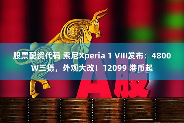 股票配资代码 索尼Xperia 1 VIII发布：4800W三摄，外观大改！12099 港币起