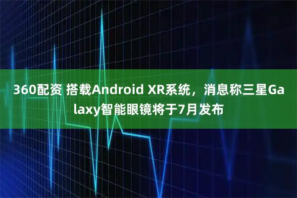 360配资 搭载Android XR系统，消息称三星Galaxy智能眼镜将于7月发布
