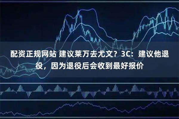 配资正规网站 建议莱万去尤文？3C：建议他退役，因为退役后会收到最好报价