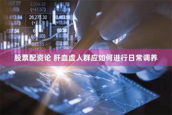 股票配资论 肝血虚人群应如何进行日常调养