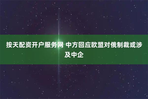 按天配资开户服务网 中方回应欧盟对俄制裁或涉及中企