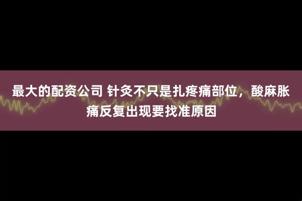 最大的配资公司 针灸不只是扎疼痛部位，酸麻胀痛反复出现要找准原因