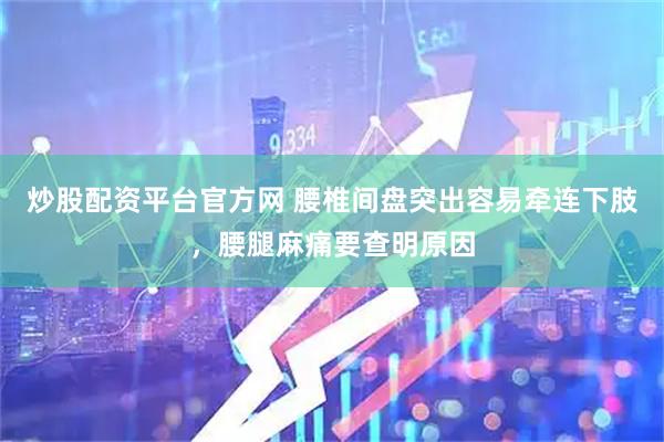 炒股配资平台官方网 腰椎间盘突出容易牵连下肢，腰腿麻痛要查明原因
