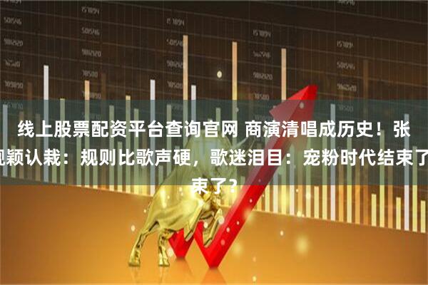 线上股票配资平台查询官网 商演清唱成历史！张靓颖认栽：规则比歌声硬，歌迷泪目：宠粉时代结束了？