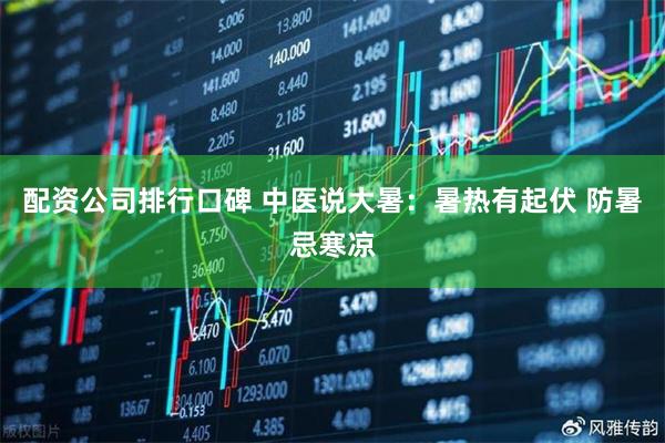 配资公司排行口碑 中医说大暑：暑热有起伏 防暑忌寒凉