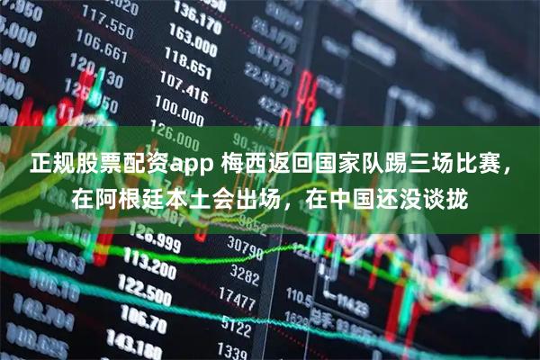 正规股票配资app 梅西返回国家队踢三场比赛，在阿根廷本土会出场，在中国还没谈拢